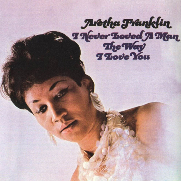 Aretha Franklin, 'I Never Loved A Man The Way I Love You'